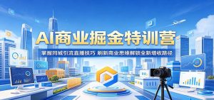 AI商业掘金特训营：掌握同城引流直播技巧，刷新商业思维解锁全新增收路径-网创项目总站