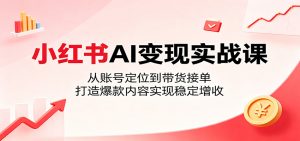 小红书AI变现实战课：从账号定位到带货接单，打造爆款内容实现稳定增收-网创项目总站