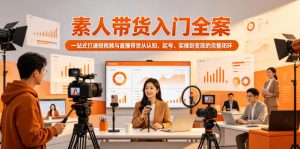 素人带货入门全案，一站式打通短视频与直播带货从认知、起号、实操到变现的完整闭环-网创项目总站