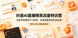 抖音AI直播精英流量特训营，从账号搭建到千川投放，全域流量变现实战全课，用好工具让賺钱更简单-网创项目总站