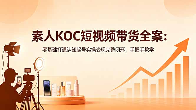 素人KOC短视频带货全案：零基础打通认知起号实操变现完整闭环，手把手教学-网创项目总站