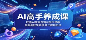 AI高手养成课：吃透AI底层逻辑与创作思维，多案例教学解锁多元使用玩法-网创项目总站