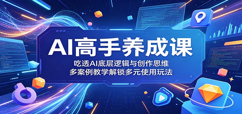 AI高手养成课：吃透AI底层逻辑与创作思维，多案例教学解锁多元使用玩法-网创项目总站