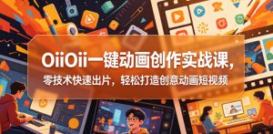 OiiOii一键动画创作实战课,零技术快速出片,轻松打造创意动画短视频-网创项目总站