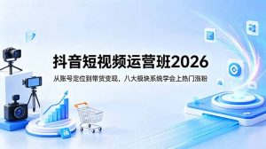 抖音短视频运营班2026：从账号定位到带货变现，八大模块系统学会上热门涨粉-网创项目总站