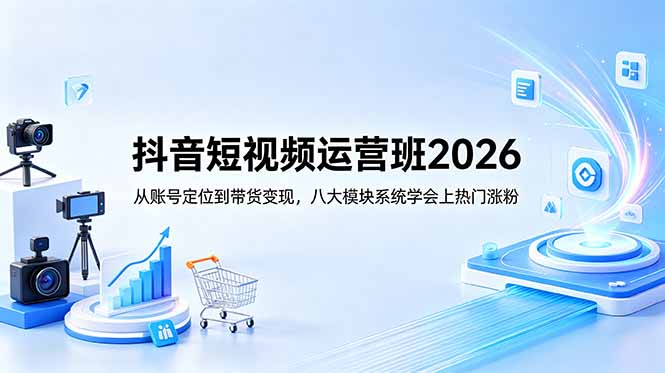 抖音短视频运营班2026：从账号定位到带货变现，八大模块系统学会上热门涨粉-网创项目总站