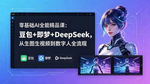 零基础AI全能精品课：豆包+即梦+DeepSeek，从生图生视频到数字人全流程-网创项目总站