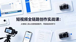 短视频全链路创作实战课:从智能工具认知到短剧制作,零基础系统学习-网创项目总站