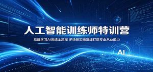 人工智能训练师特训营：系统学习AI训练全流程，多场景实操演练打造专业从业能力-网创项目总站