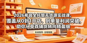 2026希音全托管无货源实战课，覆盖从0到1开店、到单量利润突破，助你从草莽铺货转向精细化盈利-网创项目总站