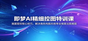 即梦AI精细控图特训课：画面管控核心技巧，解决角色构图风格等全维度出图难题-网创项目总站