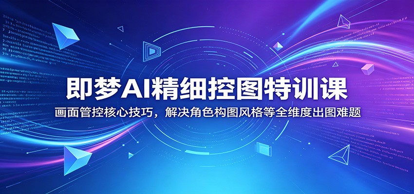 即梦AI精细控图特训课：画面管控核心技巧，解决角色构图风格等全维度出图难题-网创项目总站