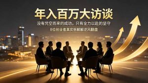 年入百万大访谈：没有凭空而来的成功，只有全力以赴的坚守，8位创业者真实拆解逆风翻盘路-网创项目总站