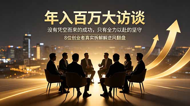 年入百万大访谈：没有凭空而来的成功，只有全力以赴的坚守，8位创业者真实拆解逆风翻盘路-网创项目总站