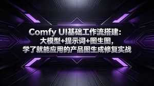 Comfy UI基础工作流搭建：大模型+提示词+图生图，学了就能应用的产品图生成修复实战-网创项目总站