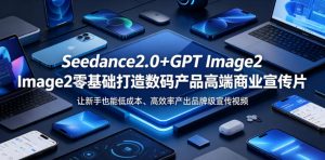 Seedance2.0+GPT Image2零基础打造数码产品高端商业宣传片，让新手也能低成本、高效率产出品牌级宣传视频-网创项目总站