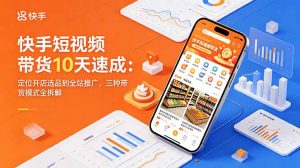 快手短视频带货10天速成：定位开店选品到全站推广，三种带货模式全拆解-网创项目总站
