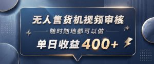 无人售货机视频审核，一部手机随时随地都可以做，10秒一单，单日收益400+【揭秘】-网创项目总站
