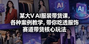 某大V AI服装带货课，各种案例教学，带你吃透服饰赛道带货核心玩法-网创项目总站