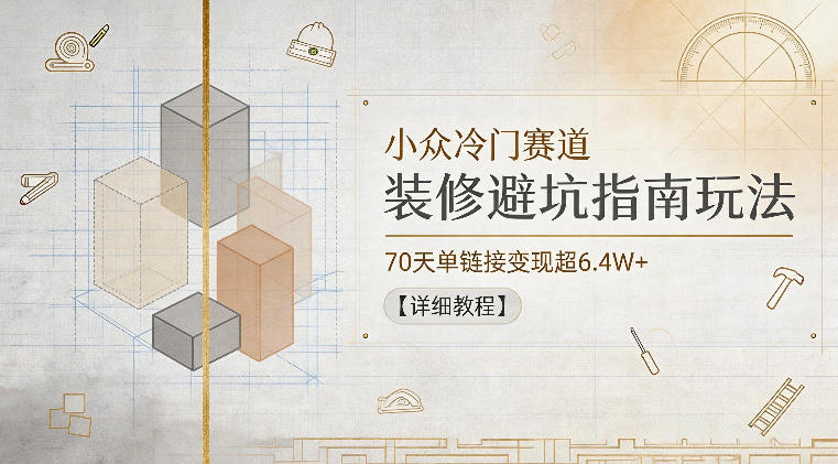小众冷门赛道，装修避坑指南玩法，70天单链接变现超6.4W+【详细教程】-网创项目总站