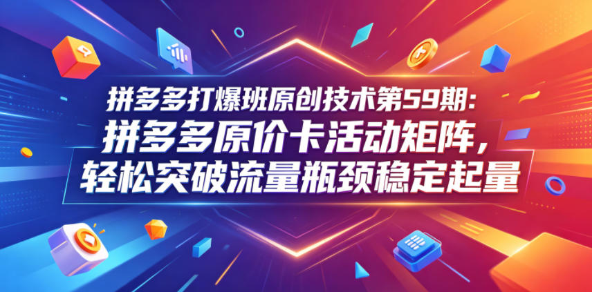 拼多多打爆班原创技术第59期：拼多多原价卡活动矩阵，轻松突破流量瓶颈稳定起量-网创项目总站