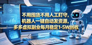 不用囤货不用人工盯守，机器人一键自动发资源，多多虚拟副业每月稳定1-5W创收【揭秘】-网创项目总站