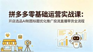 拼多多零基础运营实战课：开店选品AI制图标题优化推广投流直播带货全流程-网创项目总站