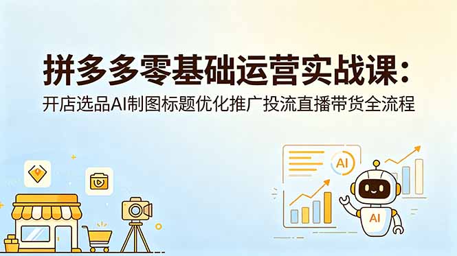 拼多多零基础运营实战课：开店选品AI制图标题优化推广投流直播带货全流程-网创项目总站