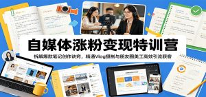 自媒体涨粉变现特训营：拆解爆款笔记创作诀窍，精通Vlog摄制与朋友圈美工高效引流获客-网创项目总站