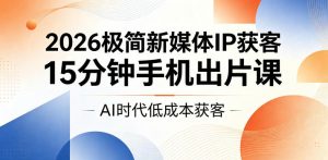 2026极简新媒体IP获客，15分钟手机出片课，AI时代低成本获客-网创项目总站