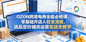 OZON跨境电商全能必修课，零基础开店入驻全流程，选品定价铺货运营实战全教学(更新0605)-网创项目总站
