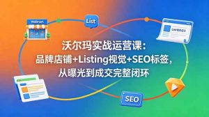 沃尔玛实战运营课：品牌店铺+Listing视觉+SEO标签，从曝光到成交完整闭环-网创项目总站