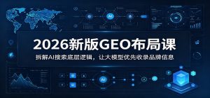 2026新版GEO布局课：拆解AI搜索底层逻辑，让大模型优先收录品牌信息-网创项目总站