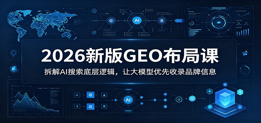 2026新版GEO布局课：拆解AI搜索底层逻辑，让大模型优先收录品牌信息-网创项目总站