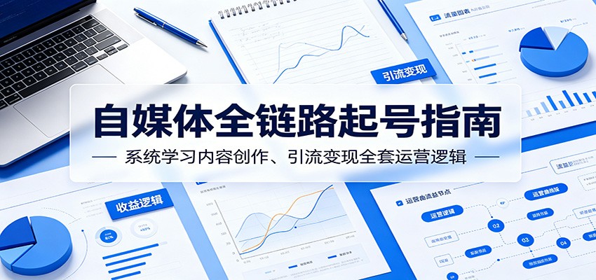 自媒体全链路起号指南：系统学习内容创作、引流变现全套运营逻辑-网创项目总站