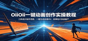 OiiOii一键动画创作实操教程：三种成片制作思路，一键生成动漫MV、故事短片快速量产-网创项目总站