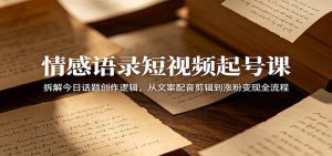情感语录短视频起号课：拆解今日话题创作逻辑，从文案配音剪辑到涨粉变现全流程-网创项目总站