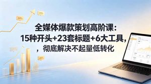 全媒体爆款策划高阶课：15种开头+23套标题+6大工具，彻底解决不起量低转化-网创项目总站