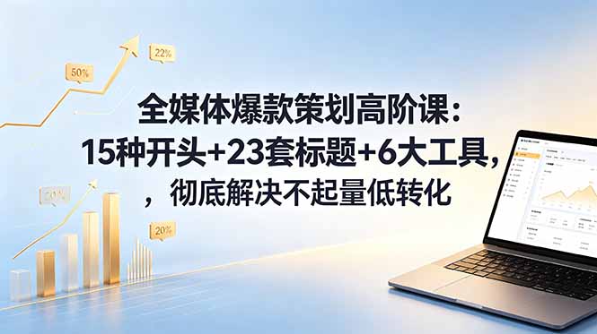 全媒体爆款策划高阶课：15种开头+23套标题+6大工具，彻底解决不起量低转化-网创项目总站