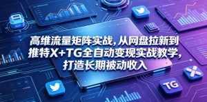 高维流量矩阵实战，从网盘拉新到推特X+TG全自动变现实战教学，打造长期被动收入-网创项目总站