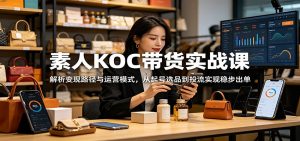 素人KOC带货实战课:解析变现路径与运营模式,从起号选品到投流实现稳步出单-网创项目总站