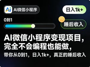 AI微信小程序变现项目，完全不会编程也能做，带你从0到1，日入1k+，真正的睡后收入(完结)-网创项目总站