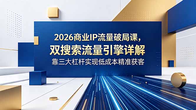 2026商业IP流量破局课，双搜索流量引擎详解，靠三大杠杆实现低成本精准获客-网创项目总站