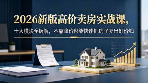 2026新版高价卖房实战课，十大模块全拆解，不靠降价也能快速把房子卖出好价钱-网创项目总站