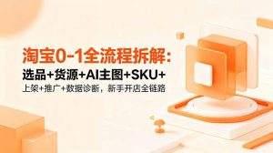 淘宝0-1全流程拆解：选品+货源+AI主图+SKU+上架+推广+数据诊断，新手开店全链路-网创项目总站