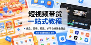 短视频带货一站式教程，选品、剪辑、投流、多平台玩法全覆盖，新手也能快速起店出单-网创项目总站