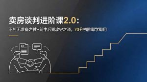 卖房谈判进阶课2.0：不打无准备之仗+前中后期攻守之道，70分初阶即学即用-网创项目总站