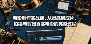 电影制作实战课，从灵感到成片，拍摄与剪辑真实电影的完整过程【原创双语字幕】-网创项目总站