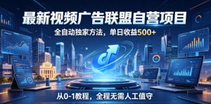 最新视频广告联盟自营项目，全自动独家方法，单日收益500+，从0-1教程，全程无需人工值守【揭秘】-网创项目总站