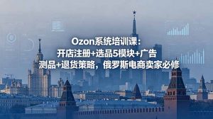 Ozon系统培训课：开店注册+选品5模块+广告测品+退货策略，俄罗斯电商卖家必修-网创项目总站